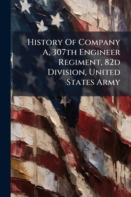 History Of Company A, 307th Engineer Regiment, 82d Division, United States Army by Anonymous