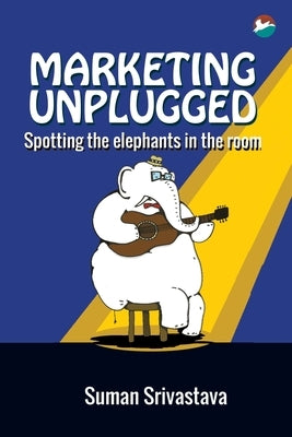 Marketing Unplugged - Spotting the Elephants in the Room by Srivastava, Suman