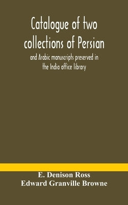 Catalogue of two collections of Persian and Arabic manuscripts preserved in the India office library by Denison Ross, E.