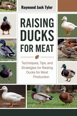 Raising Ducks for Meat: Techniques, Tips, and Strategies for Raising Ducks for Meat Production by Tyler, Raymond Jack