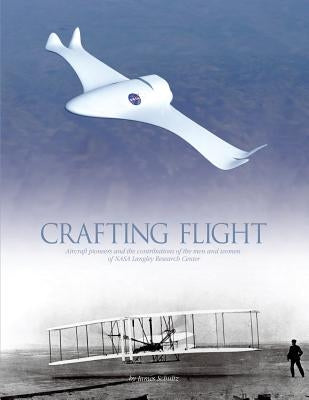 Crafting Flight: Aircraft Pioneers and the Contributions of the Men and Women of NASA Langley Research Center by Schultz, James