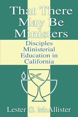 That There May Be Ministers: Disciples Ministerial Education in California by McAllister, Lester G.