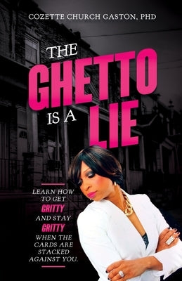 The Ghetto is a Lie: Learn How to Get Gritty and Stay Gritty When the Cards Are Stacked Against You by Gaston, Cozette Church