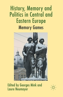 History, Memory and Politics in Central and Eastern Europe: Memory Games by Mink, G.