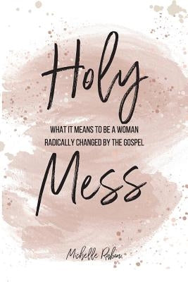 Holy Mess: What It Means To Be A Woman Radically Changed By the Gospel by Rabon, Michelle