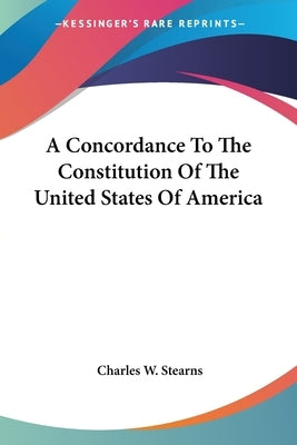 A Concordance To The Constitution Of The United States Of America by Stearns, Charles W.