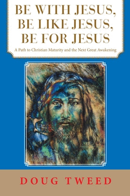 Be with Jesus, Be Like Jesus, Be for Jesus: A Path to Christian Maturity and the Next Great Awakening by Doug Tweed