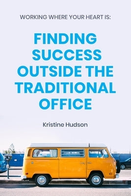 Working Where Your Heart Is: Finding Success Outside The Traditional Office by Hudson, Kristine
