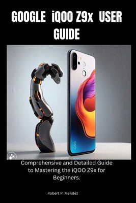 GOOGLE iQOO Z9x USER GUIDE: Comprehensive and Detailed Guide to Mastering the iQOO Z9x for Beginners. by Mendez, Robert P.
