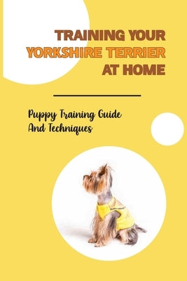 Training Your Yorkshire Terrier At Home: Puppy Training Guide And Techniques: How To Crate Train A Yorkshire Terrier Fast by Zhuang, Hyon