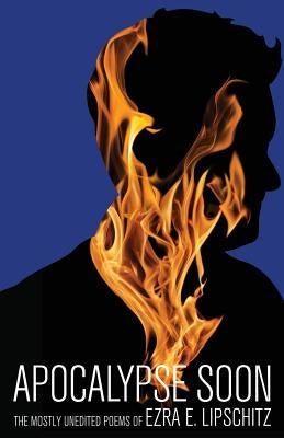 Apocalypse Soon: The Mostly Unedited Poems of Ezra E. Lipschitz by Lipschitz, Ezra E.