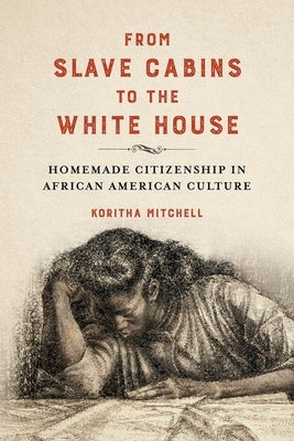 From Slave Cabins to the White House: Homemade Citizenship in African American Culture by Mitchell, Koritha