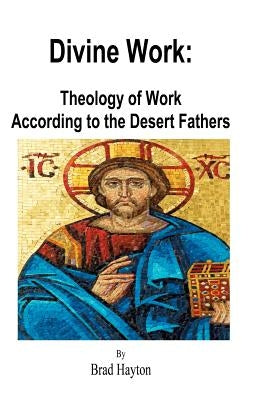 Divine Work: Theology of Work According to the Desert Fathers by Hayton, Brad