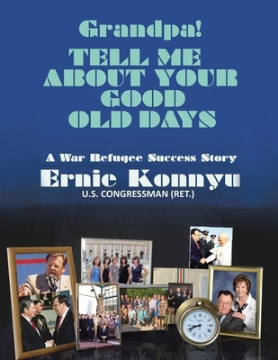 Grandpa! Tell Me About Your Good Old Days: A War Refugee Success Story by Konnyu, Ernie