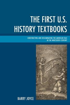 The First U.S. History Textbooks: Constructing and Disseminating the American Tale in the Nineteenth Century by Joyce, Barry