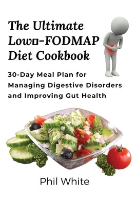 The Ultimate Low FODMAP Diet Cookbook: 30-Day Meal Plan for Managing Digestive Disorders and Improving Gut Health by Phil White