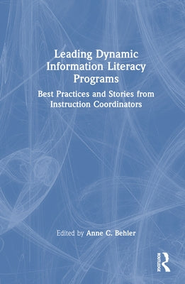 Leading Dynamic Information Literacy Programs: Best Practices and Stories from Instruction Coordinators by Behler, Anne C.
