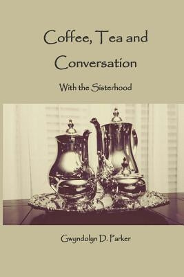 Coffee, Tea and Conversation: With the Sisterhood by Parker, Gwyndolyn D.