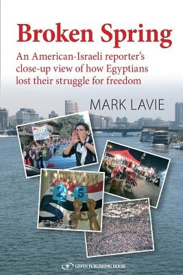 Broken Spring: An American-Israeli reporter's close-up view of how Egyptians lost their struggle for freedom by Lavie, Mark