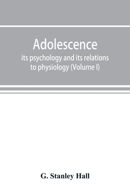 Adolescence; its psychology and its relations to physiology, anthropology, sociology, sex, crime, religion and education (Volume I) by Stanley Hall, G.