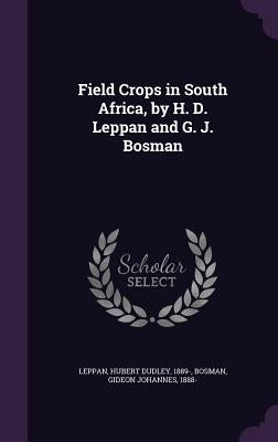 Field Crops in South Africa, by H. D. Leppan and G. J. Bosman by Leppan, Hubert Dudley