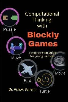 Computational Thinking with Blockly Games: a step-by-step guide for young learners by Dr Ashok Banerji