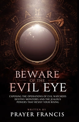 Beware of the Evil Eye: The Reality of the Evil Eye: Exposing the Operations of Evil Watchers, Destiny Monitors, and the Jealous Powers That Resist Yo by Francis, Prayer