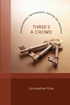 Three's a Crowd: Pentecostalism, Hermeneutics, and the Old Testament by Grey, Jacqueline