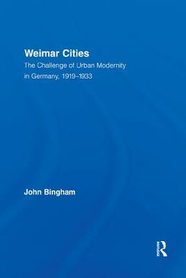 Weimar Cities: The Challenge of Urban Modernity in Germany, 1919-1933 by Bingham, John