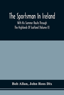 The Sportsman In Ireland: With His Summer Route Through The Highlands Of Scotland (Volume Ii) by Allan, Bob