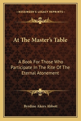 At the Master's Table: A Book for Those Who Participate in the Rite of the Eternal Atonement by Abbott, Byrdine Akers