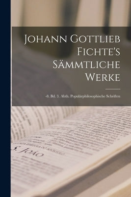 Johann Gottlieb Fichte's Sämmtliche Werke: -8. Bd. 3. Abth. Populärphilosophische Schriften by Anonymous