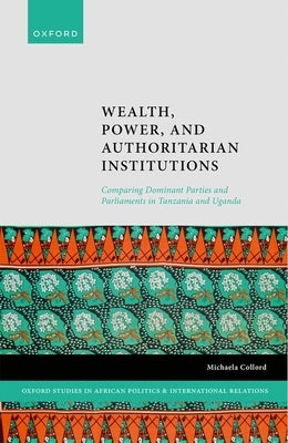 Wealth, Power, and Authoritarian Institutions: Comparing Dominant Parties and Parliaments in Tanzania and Uganda by Collord, Michaela