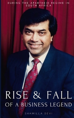 The Rise and Fall of a Business Legend: During the Apartheid Regime in South Africa by Maharaj, Shamilla Devi