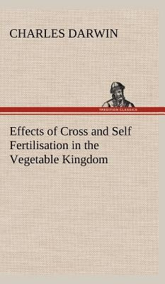 Effects of Cross and Self Fertilisation in the Vegetable Kingdom by Darwin, Charles