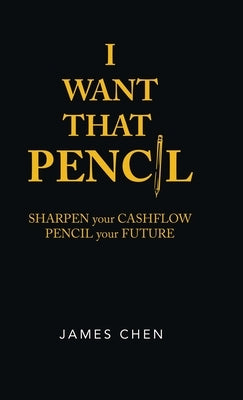 I Want That Pencil: Sharpen Your Cashflow, Pencil Your Future. by Chen, James