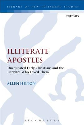 Illiterate Apostles: Uneducated Early Christians and the Literates Who Loved Them by Hilton, Allen