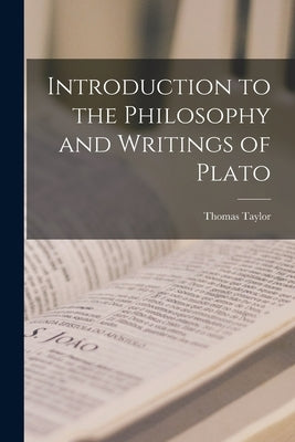 Introduction to the Philosophy and Writings of Plato by Taylor, Thomas