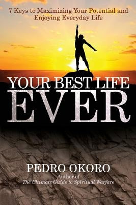 Your Best Life Ever: 7 Keys to Maximizing Your Potential and Enjoying Everyday Life by Okoro, Pedro