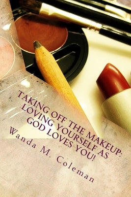Taking off the Makeup: Loving Yourself as God Loves You by Coleman, Wanda M.