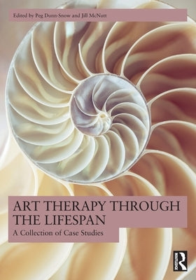 Art Therapy Through the Lifespan: A Collection of Case Studies by Dunn-Snow, Peg