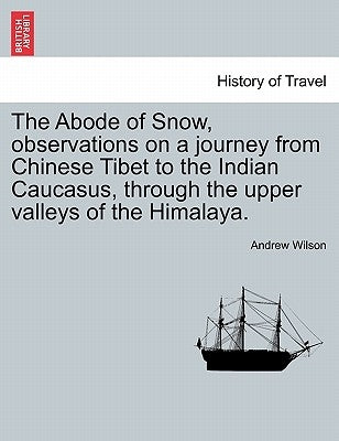 The Abode of Snow, observations on a journey from Chinese Tibet to the Indian Caucasus, through the upper valleys of the Himalaya. by Wilson, Andrew
