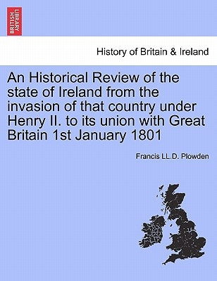 An Historical Review of the state of Ireland from the invasion of that country under Henry II. to its union with Great Britain 1st January 1801. VOL. by Plowden, Francis LL D.