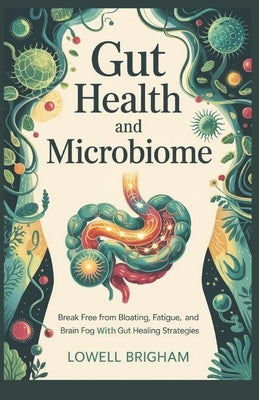 Gut Health And Microbiome: Break Free from Bloating, Fatigue, and Brain Fog with Gut Healing Strategies by Brigham, Lowell