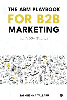 The ABM Playbook for B2B Marketing: with 60+ Tactics by Sai Krishna Yallapu
