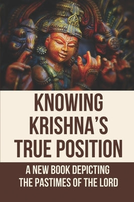 Knowing Krishna's True Position: A New Book Depicting The Pastimes Of The Lord: Narrating The Lord'S Pastimes by Keywan, Phil