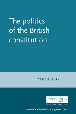 The Politics of the British Constitution by Foley, Michael
