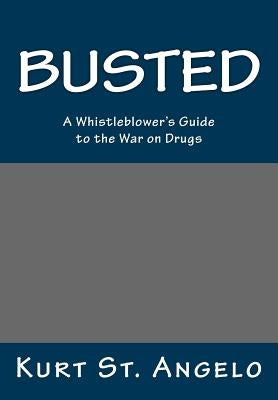BUSTED - A Whistleblower's Guide to the War on Drugs: Drugs Are Legal In America's Republics by St Angelo, Kurt