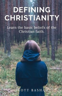 Defining Christianity: Learn the basic beliefs of the Christian faith by Basham, Scott