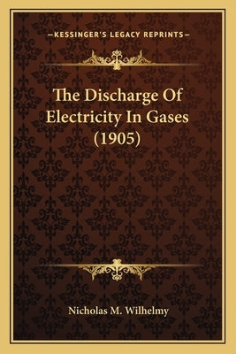 The Discharge Of Electricity In Gases (1905) by Wilhelmy, Nicholas M.